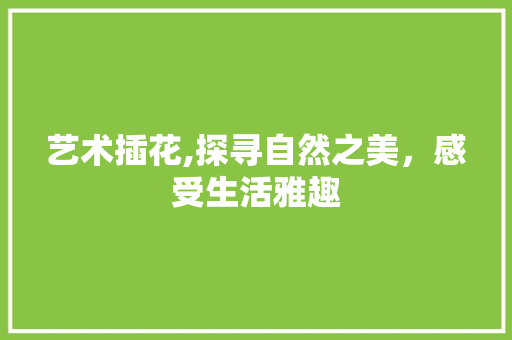 艺术插花,探寻自然之美，感受生活雅趣 种植技巧