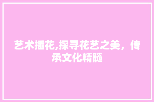 艺术插花,探寻花艺之美，传承文化精髓 植物种类