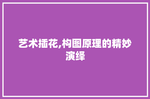 艺术插花,构图原理的精妙演绎