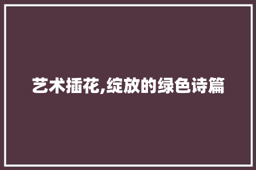 艺术插花,绽放的绿色诗篇 植物种类
