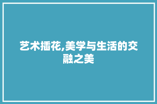 艺术插花,美学与生活的交融之美 农业常识