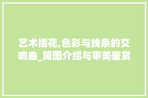 艺术插花,色彩与线条的交响曲_简图介绍与审美鉴赏 番茄种植技巧