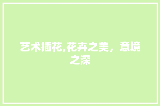 艺术插花,花卉之美，意境之深 农业常识