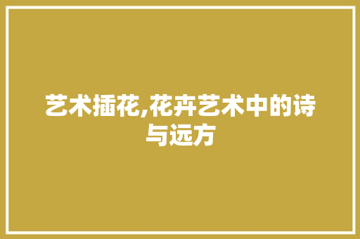 艺术插花,花卉艺术中的诗与远方 土壤施肥