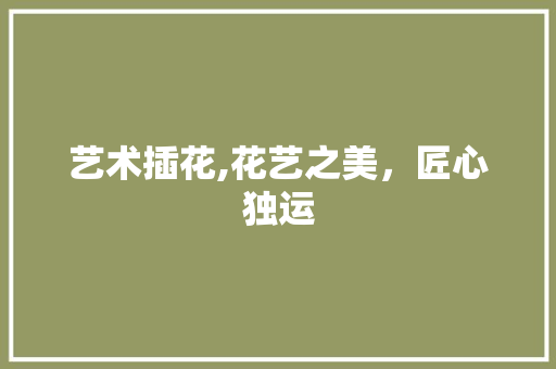 艺术插花,花艺之美，匠心独运 番茄病虫害防治