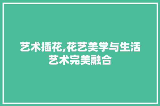 艺术插花,花艺美学与生活艺术完美融合
