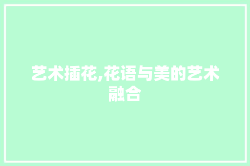 艺术插花,花语与美的艺术融合 花朵知识