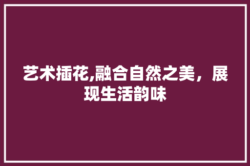 艺术插花,融合自然之美，展现生活韵味 花朵知识
