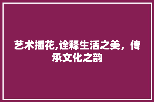 艺术插花,诠释生活之美，传承文化之韵 种植技巧