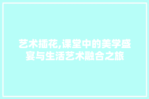 艺术插花,课堂中的美学盛宴与生活艺术融合之旅 土壤施肥