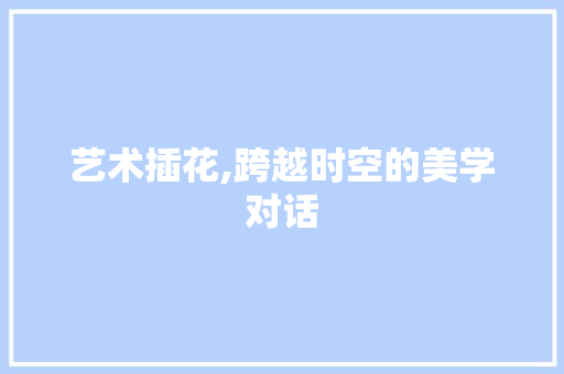 艺术插花,跨越时空的美学对话 种植技巧