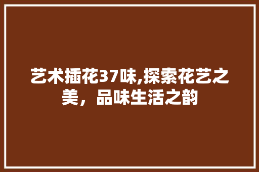 艺术插花37味,探索花艺之美，品味生活之韵 花朵知识