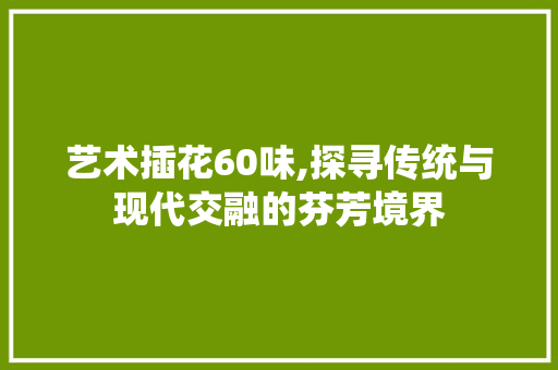 艺术插花60味,探寻传统与现代交融的芬芳境界 植物种类