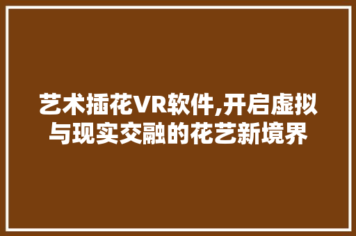 艺术插花VR软件,开启虚拟与现实交融的花艺新境界 农业常识