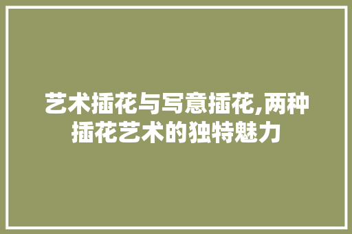 艺术插花与写意插花,两种插花艺术的独特魅力 农业常识
