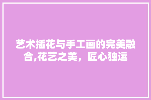 艺术插花与手工画的完美融合,花艺之美，匠心独运