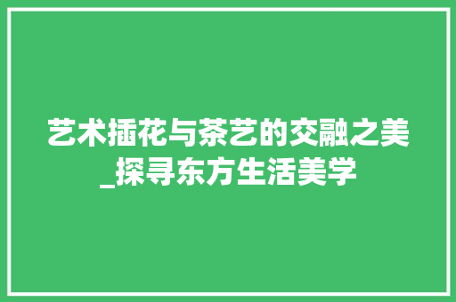 艺术插花与茶艺的交融之美_探寻东方生活美学 番茄种植技巧 艺术插花与茶艺的交融之美_探寻东方生活美学 番茄种植技巧