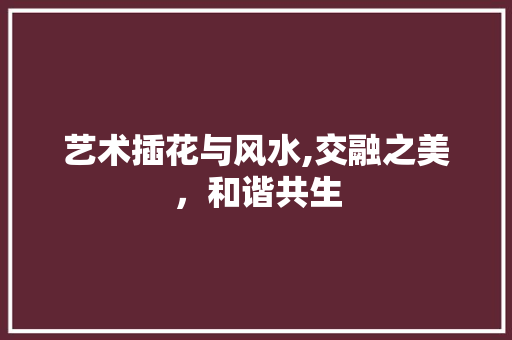 艺术插花与风水,交融之美，和谐共生 土壤施肥