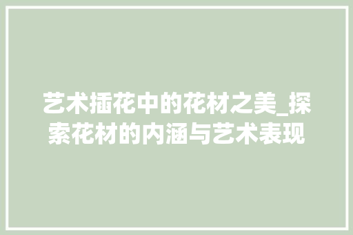 艺术插花中的花材之美_探索花材的内涵与艺术表现