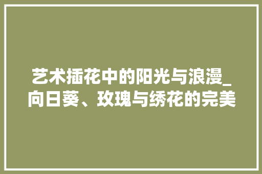 艺术插花中的阳光与浪漫_向日葵、玫瑰与绣花的完美融合
