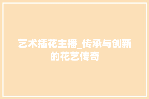 艺术插花主播_传承与创新的花艺传奇 种植技巧
