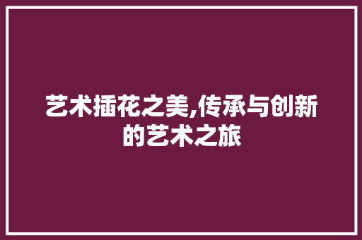 艺术插花之美,传承与创新的艺术之旅 植物种类