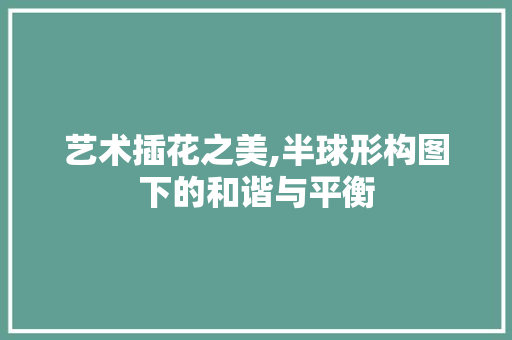 艺术插花之美,半球形构图下的和谐与平衡