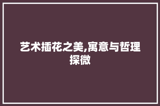 艺术插花之美,寓意与哲理探微 植物种类