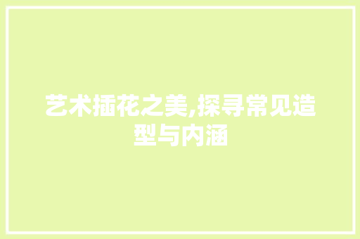 艺术插花之美,探寻常见造型与内涵 土壤施肥