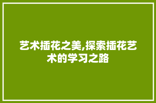 艺术插花之美,探索插花艺术的学习之路 番茄种植技巧