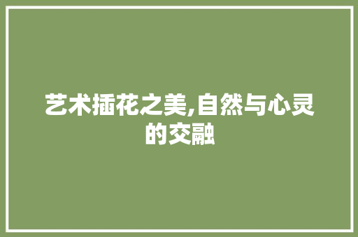 艺术插花之美,自然与心灵的交融 农业常识