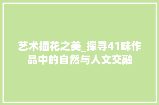 艺术插花之美_探寻41味作品中的自然与人文交融 花朵知识