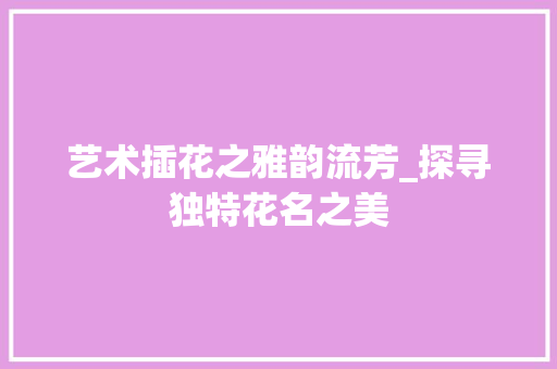 艺术插花之雅韵流芳_探寻独特花名之美