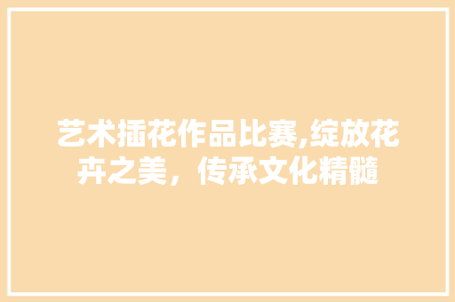 艺术插花作品比赛,绽放花卉之美，传承文化精髓 植物种类