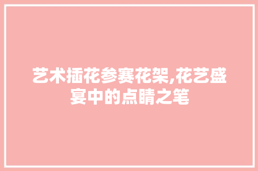 艺术插花参赛花架,花艺盛宴中的点睛之笔 土壤施肥