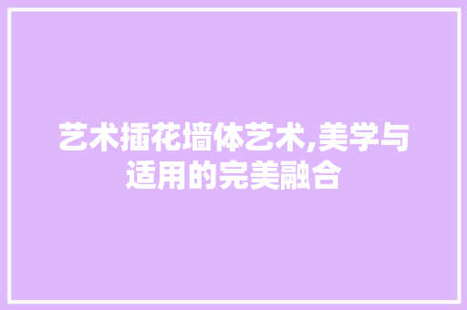 艺术插花墙体艺术,美学与适用的完美融合 农业常识