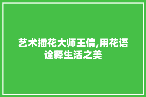 艺术插花大师王倩,用花语诠释生活之美 番茄病虫害防治