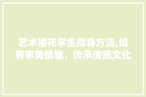 艺术插花学生指导方法,培养审美情趣，传承传统文化