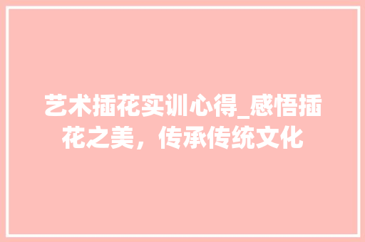 艺术插花实训心得_感悟插花之美，传承传统文化 土壤施肥