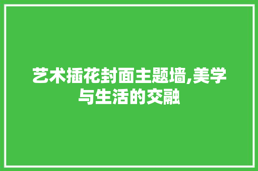 艺术插花封面主题墙,美学与生活的交融