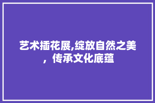 艺术插花展,绽放自然之美,传承文化底蕴 种植技巧 艺术插花展,绽放自然之美,传承文化底蕴 种植技巧