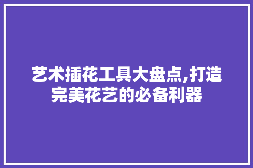 艺术插花工具大盘点,打造完美花艺的必备利器 番茄病虫害防治