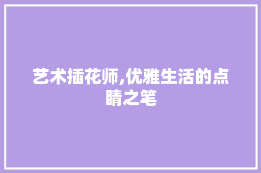 艺术插花师,优雅生活的点睛之笔 番茄种植技巧