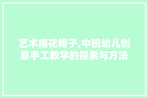 艺术插花帽子,中班幼儿创意手工教学的探索与方法