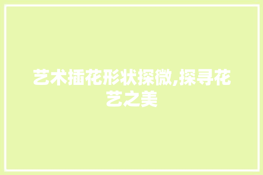 艺术插花形状探微,探寻花艺之美 植物种类