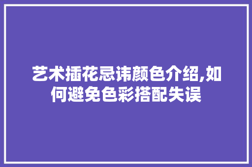 艺术插花忌讳颜色介绍,如何避免色彩搭配失误