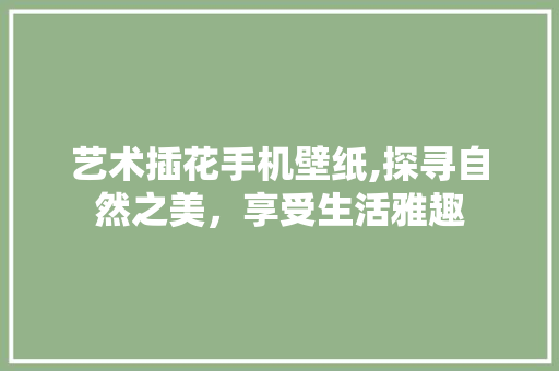 艺术插花手机壁纸,探寻自然之美，享受生活雅趣 番茄种植技巧