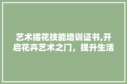 艺术插花技能培训证书,开启花卉艺术之门，提升生活美学品味 种植技巧
