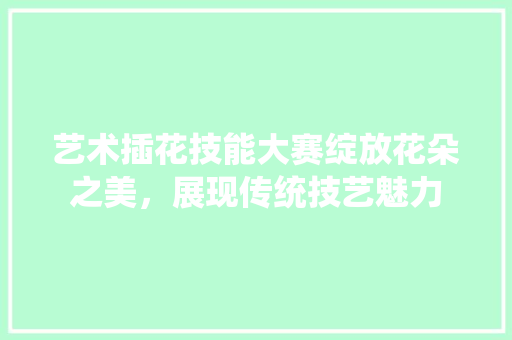 艺术插花技能大赛绽放花朵之美，展现传统技艺魅力 土壤施肥