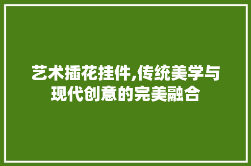 艺术插花挂件,传统美学与现代创意的完美融合